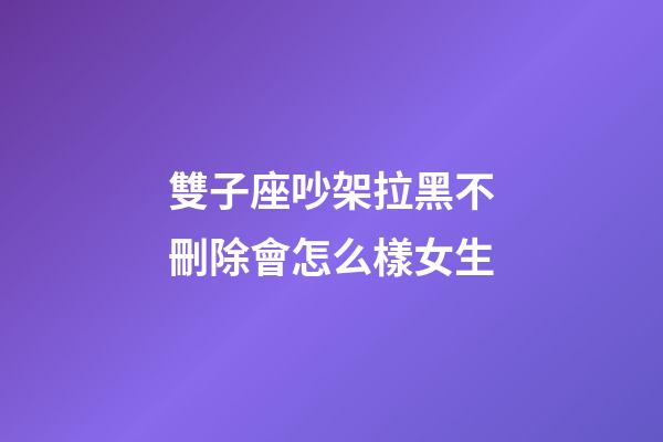 雙子座吵架拉黑不刪除會怎么樣女生-第1張-星座運勢-玄機派