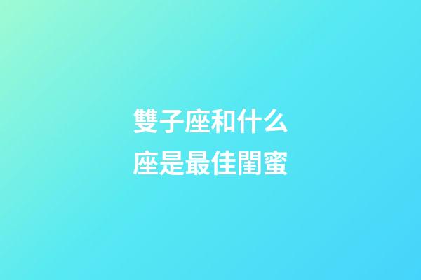 雙子座和什么座是最佳閨蜜-第1張-星座運勢-玄機派