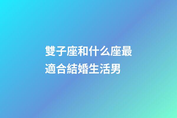 雙子座和什么座最適合結婚生活男-第1張-星座運勢-玄機派
