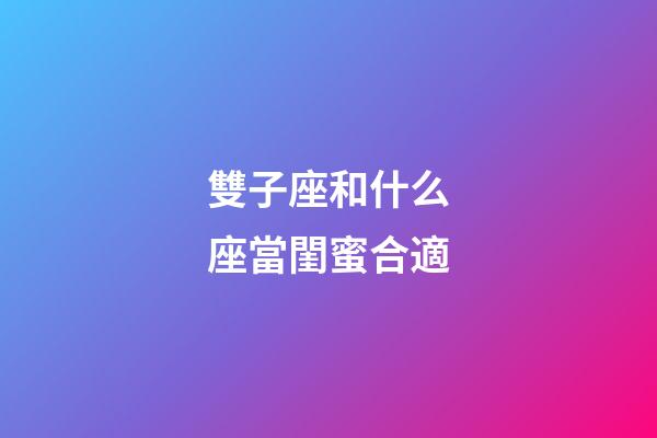 雙子座和什么座當閨蜜合適-第1張-星座運勢-玄機派
