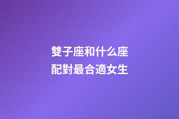 雙子座和什么座配對最合適女生-第1張-星座運勢-玄機派