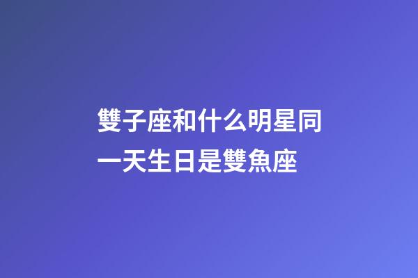 雙子座和什么明星同一天生日是雙魚座-第1張-星座運勢-玄機派