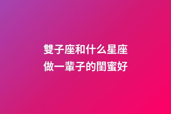 雙子座和什么星座做一輩子的閨蜜好-第1張-星座運勢-玄機派
