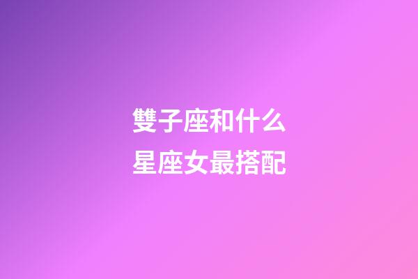 雙子座和什么星座女最搭配-第1張-星座運勢-玄機派