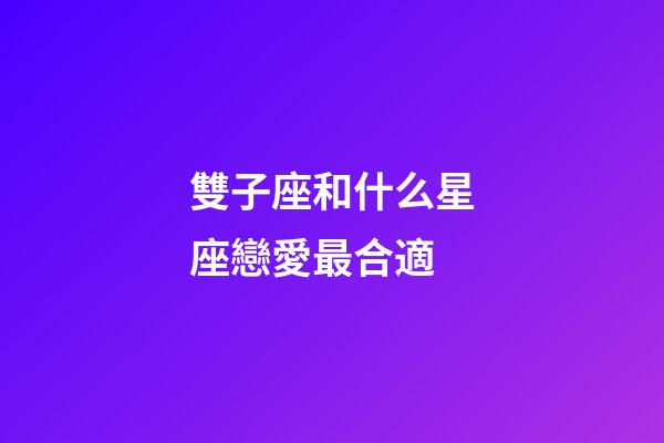 雙子座和什么星座戀愛最合適-第1張-星座運勢-玄機派
