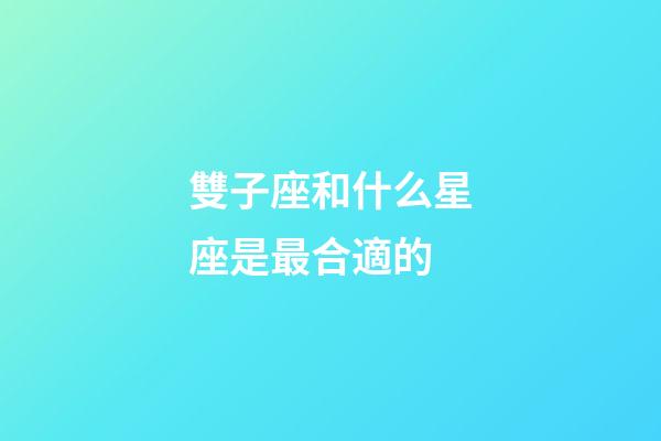 雙子座和什么星座是最合適的-第1張-星座運勢-玄機派