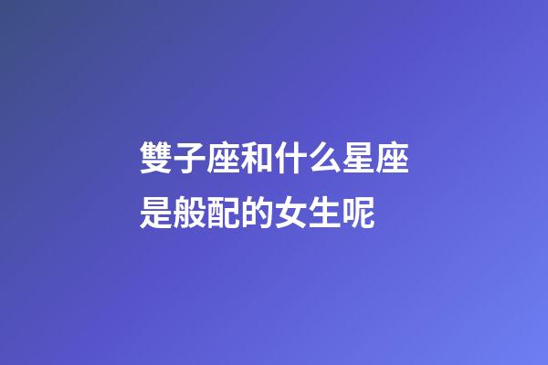 雙子座和什么星座是般配的女生呢-第1張-星座運勢-玄機派
