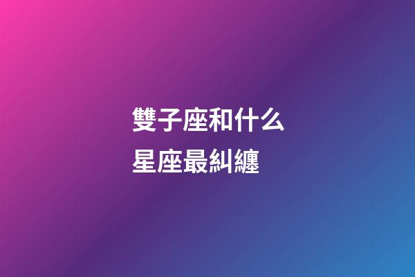 雙子座和什么星座最糾纏-第1張-星座運勢-玄機派