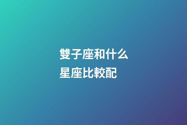 雙子座和什么星座比較配-第1張-星座運勢-玄機派
