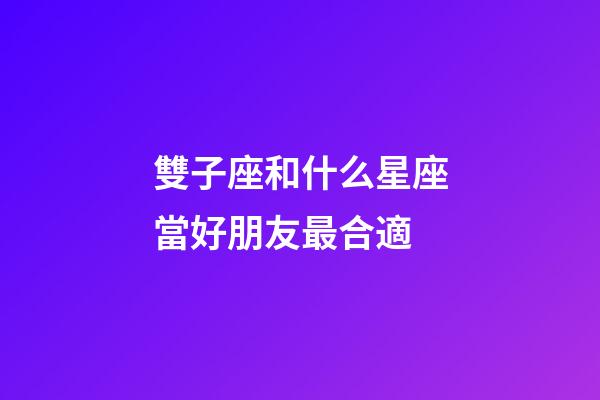 雙子座和什么星座當好朋友最合適-第1張-星座運勢-玄機派