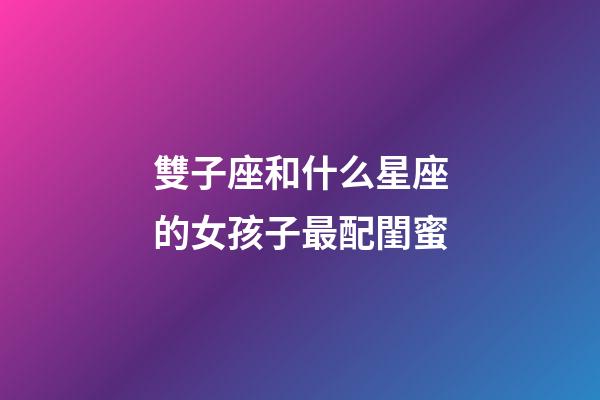雙子座和什么星座的女孩子最配閨蜜-第1張-星座運勢-玄機派