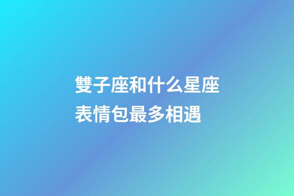 雙子座和什么星座表情包最多相遇-第1張-星座運勢-玄機派