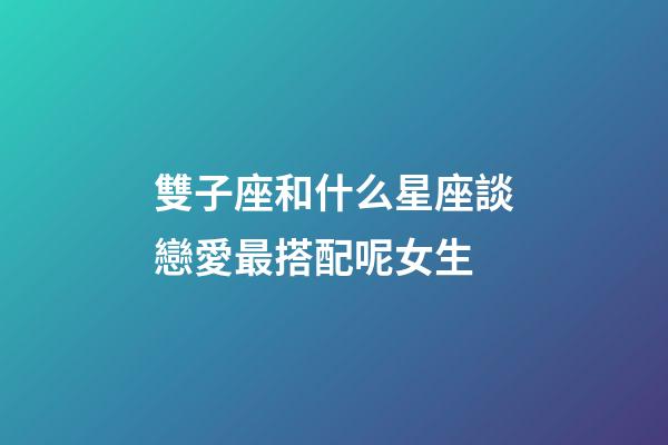 雙子座和什么星座談戀愛最搭配呢女生-第1張-星座運勢-玄機派