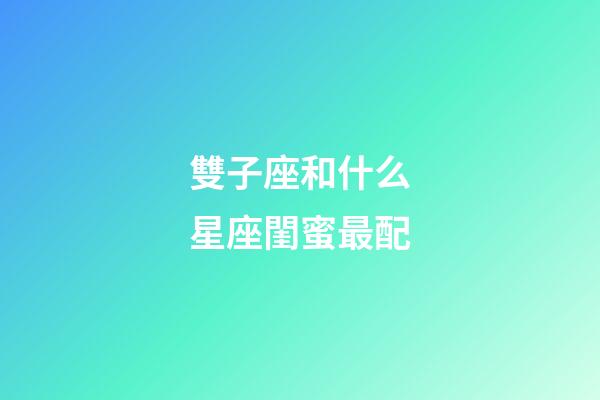 雙子座和什么星座閨蜜最配-第1張-星座運勢-玄機派