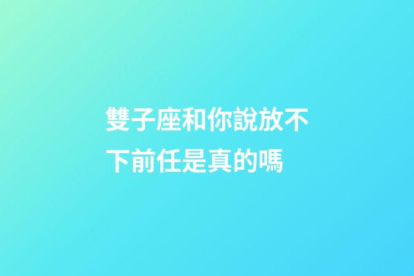 雙子座和你說放不下前任是真的嗎-第1張-星座運勢-玄機派