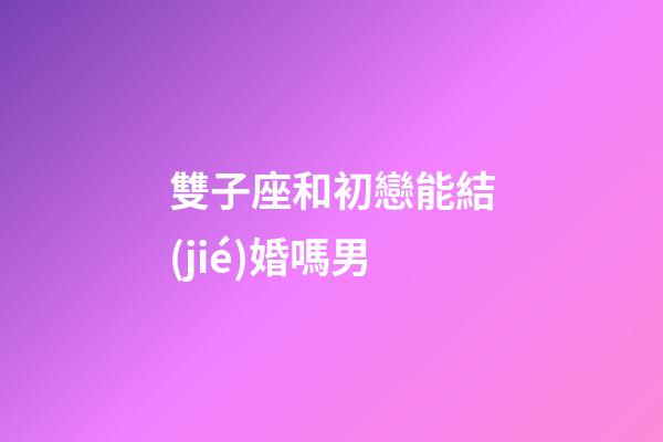雙子座和初戀能結(jié)婚嗎男-第1張-星座運(yùn)勢(shì)-玄機(jī)派