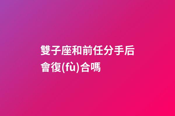 雙子座和前任分手后會復(fù)合嗎-第1張-星座運勢-玄機派