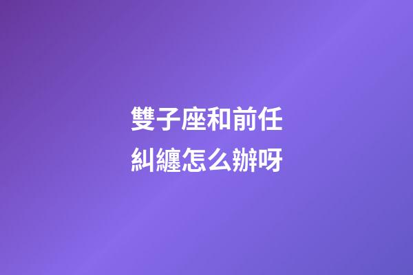 雙子座和前任糾纏怎么辦呀-第1張-星座運勢-玄機派