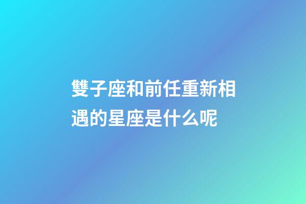 雙子座和前任重新相遇的星座是什么呢-第1張-星座運(yùn)勢(shì)-玄機(jī)派