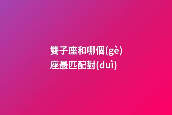 雙子座和哪個(gè)座最匹配對(duì)-第1張-星座運(yùn)勢(shì)-玄機(jī)派