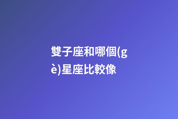 雙子座和哪個(gè)星座比較像-第1張-星座運(yùn)勢(shì)-玄機(jī)派