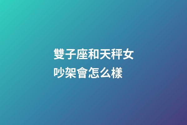 雙子座和天秤女吵架會怎么樣-第1張-星座運勢-玄機派