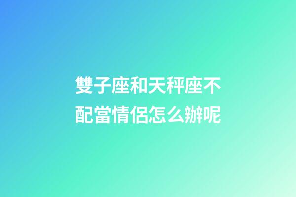 雙子座和天秤座不配當情侶怎么辦呢-第1張-星座運勢-玄機派