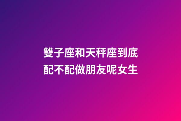 雙子座和天秤座到底配不配做朋友呢女生-第1張-星座運勢-玄機派