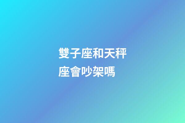 雙子座和天秤座會吵架嗎-第1張-星座運勢-玄機派