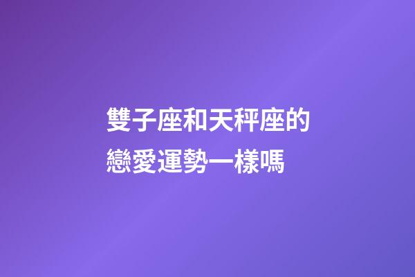 雙子座和天秤座的戀愛運勢一樣嗎-第1張-星座運勢-玄機派