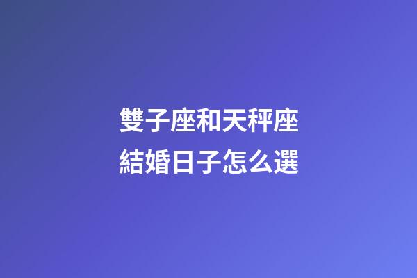 雙子座和天秤座結婚日子怎么選-第1張-星座運勢-玄機派