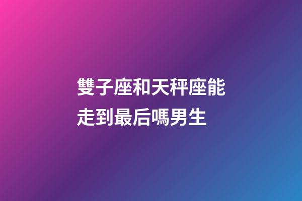 雙子座和天秤座能走到最后嗎男生-第1張-星座運(yùn)勢-玄機(jī)派