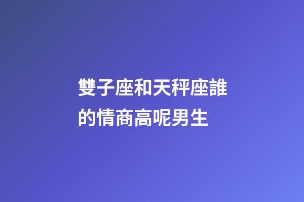 雙子座和天秤座誰的情商高呢男生-第1張-星座運勢-玄機派