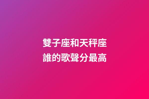 雙子座和天秤座誰的歌聲分最高-第1張-星座運勢-玄機派