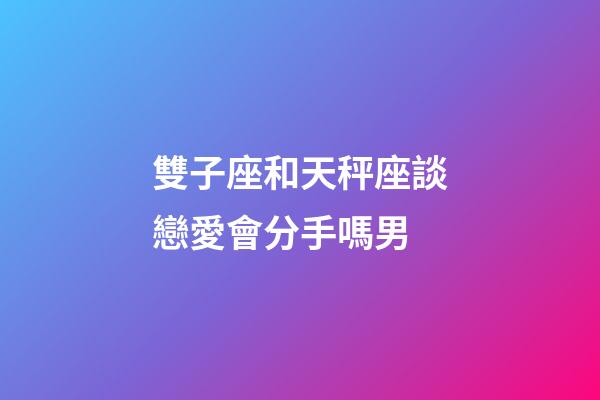 雙子座和天秤座談戀愛會分手嗎男-第1張-星座運勢-玄機派