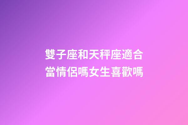 雙子座和天秤座適合當情侶嗎女生喜歡嗎-第1張-星座運勢-玄機派