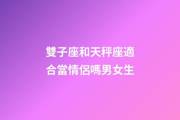 雙子座和天秤座適合當情侶嗎男女生-第1張-星座運勢-玄機派
