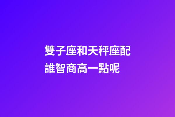 雙子座和天秤座配誰智商高一點呢-第1張-星座運勢-玄機派