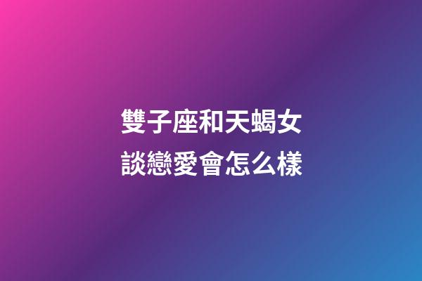 雙子座和天蝎女談戀愛會怎么樣-第1張-星座運勢-玄機派