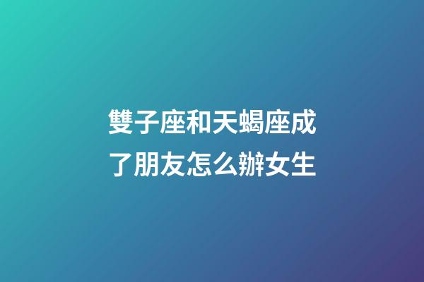 雙子座和天蝎座成了朋友怎么辦女生-第1張-星座運勢-玄機派