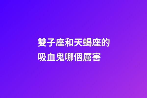 雙子座和天蝎座的吸血鬼哪個厲害