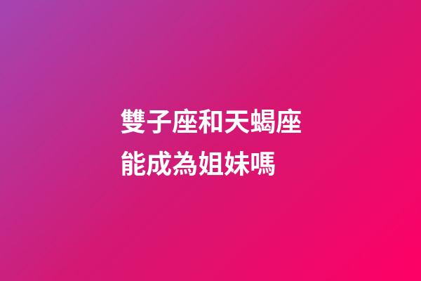 雙子座和天蝎座能成為姐妹嗎-第1張-星座運(yùn)勢-玄機(jī)派