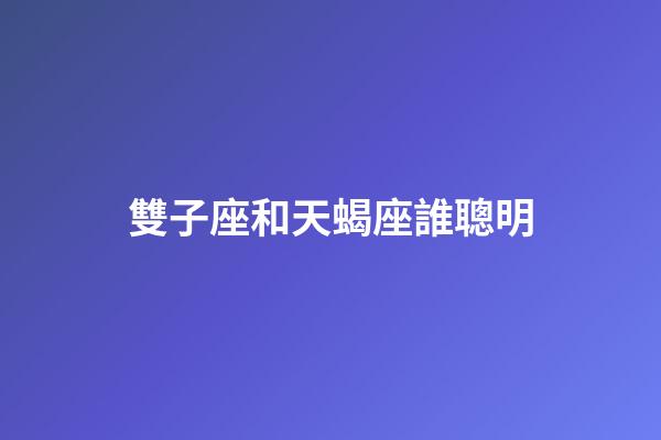 雙子座和天蝎座誰聰明-第1張-星座運勢-玄機(jī)派