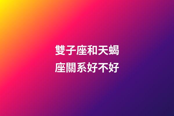 雙子座和天蝎座關系好不好-第1張-星座運勢-玄機派