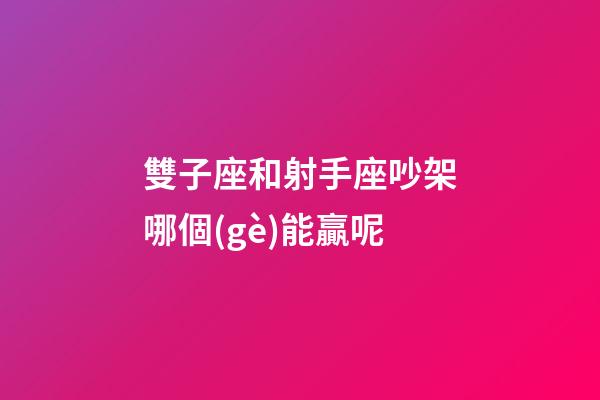 雙子座和射手座吵架哪個(gè)能贏呢-第1張-星座運(yùn)勢(shì)-玄機(jī)派