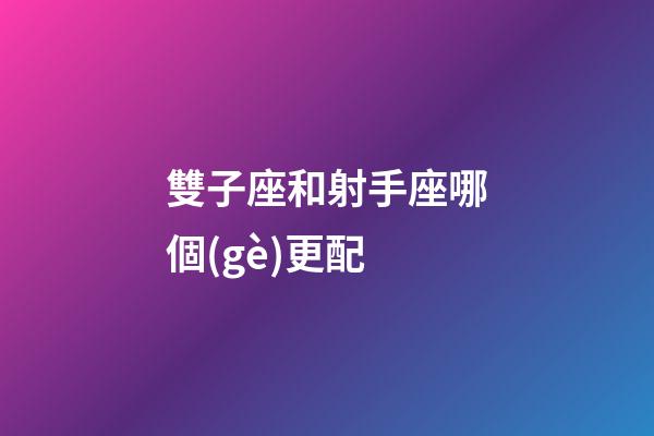 雙子座和射手座哪個(gè)更配-第1張-星座運(yùn)勢(shì)-玄機(jī)派