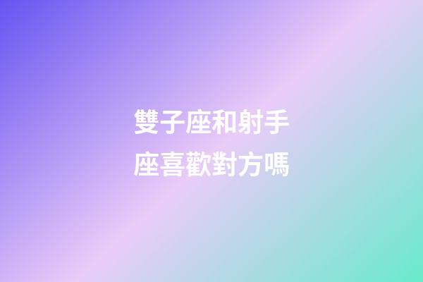 雙子座和射手座喜歡對方嗎-第1張-星座運勢-玄機派
