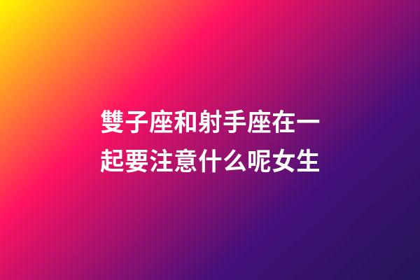 雙子座和射手座在一起要注意什么呢女生-第1張-星座運勢-玄機派