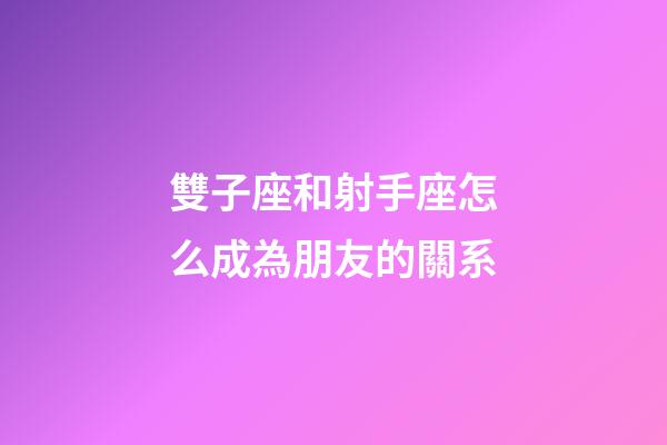 雙子座和射手座怎么成為朋友的關系-第1張-星座運勢-玄機派