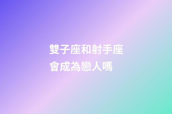雙子座和射手座會成為戀人嗎-第1張-星座運勢-玄機派